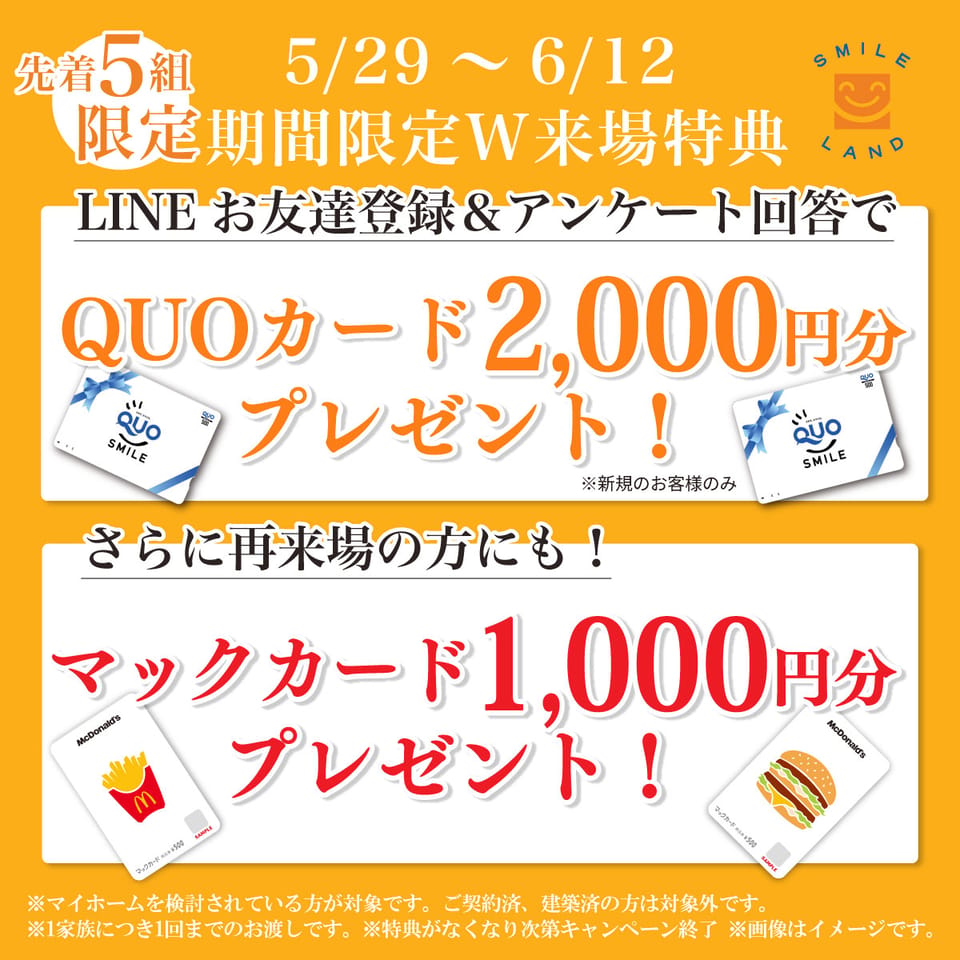 【先着5組様限定!】上記期間中、建売住宅をご見学の方へマックカードプレゼント♪ &さらに初回お問い合わせのお客様にはQUOカードもご用意!※数量限定のため、なくなり次第 予告なく終了します。
