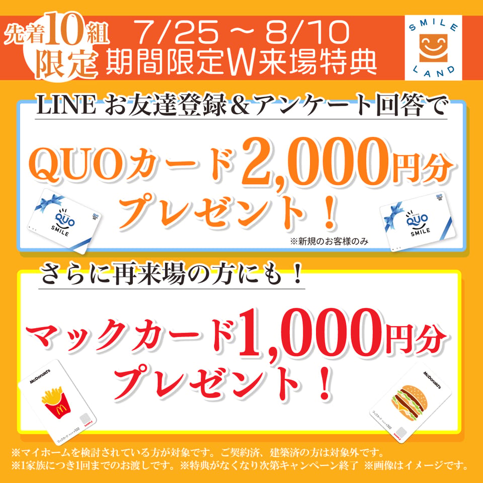 【期間限定!W来場特典プレゼント】期間中に建売住宅をご見学の先着10組様へマックカードプレゼント♪&さらに初回お問い合わせのお客様にはQUOカードもご用意!※特典がなくなり次第、予告なく終了いたします。